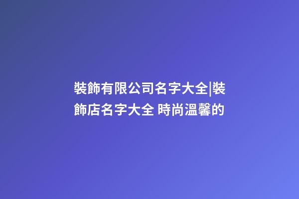 裝飾有限公司名字大全|裝飾店名字大全 時尚溫馨的-第1張-公司起名-玄機(jī)派